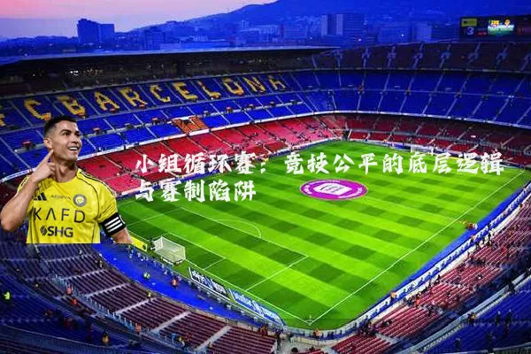 小组循环赛：竞技公平的底层逻辑与赛制陷阱