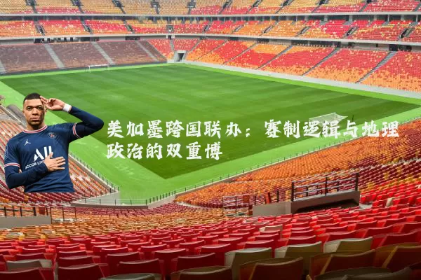 美加墨跨国联办：赛制逻辑与地理政治的双重博弈
