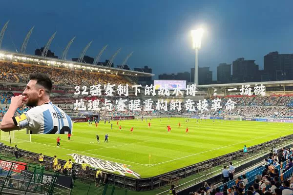 32强赛制下的战术博弈:一场被地理与赛程重构的竞技革命