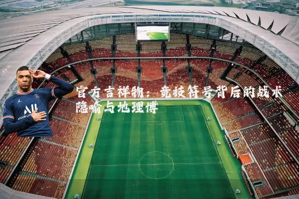 官方吉祥物:竞技符号背后的战术隐喻与地理博弈