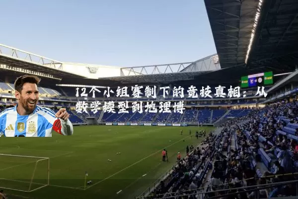 12个小组赛制下的竞技真相:从数学模型到地理博弈