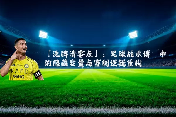 「洗牌清零点」:足球战术博弈中的隐藏变量与赛制逻辑重构