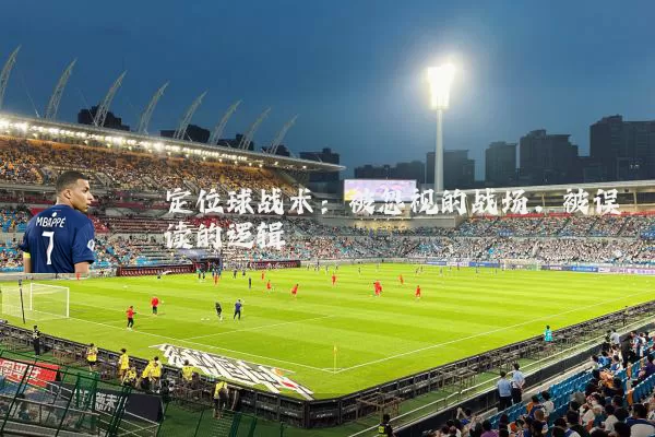 定位球战术:被忽视的战场,被误读的逻辑
