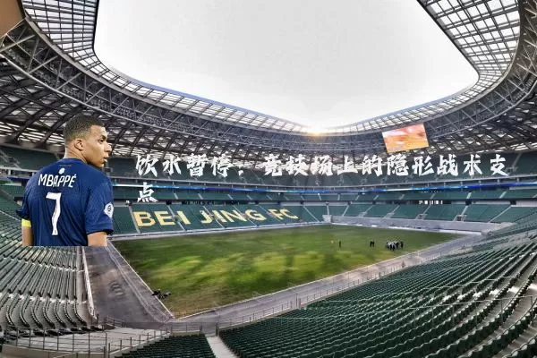 饮水暂停:竞技场上的隐形战术支点