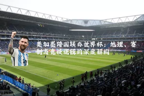 美加墨跨国联办世界杯：地理、赛制与竞技逻辑的深度解构