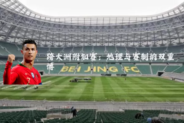 跨大洲附加赛:地理与赛制的双重博弈