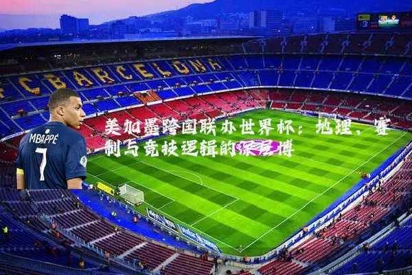 美加墨跨国联办世界杯：地理、赛制与竞技逻辑的深层博弈