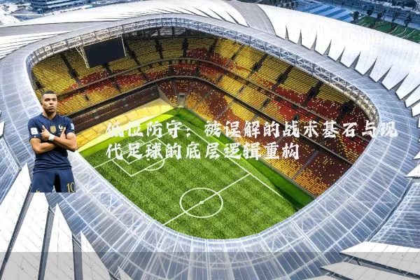 低位防守:被误解的战术基石与现代足球的底层逻辑重构