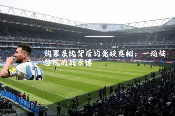 购票系统背后的竞技真相：一场被忽视的战术博弈