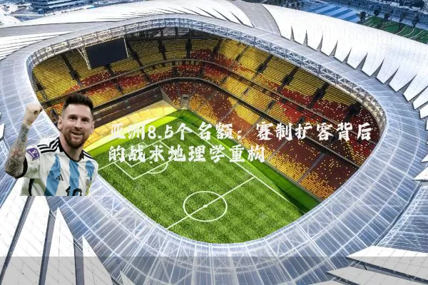 亚洲8.5个名额：赛制扩容背后的战术地理学重构