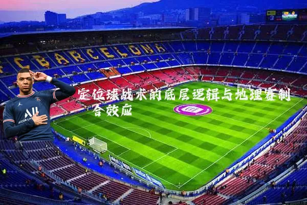 定位球战术的底层逻辑与地理赛制耦合效应