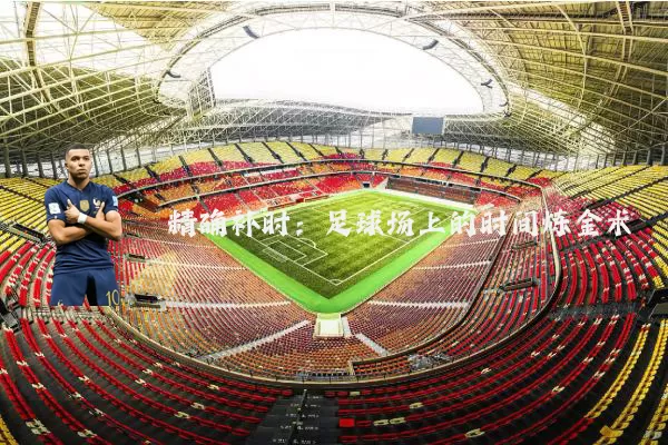 精确补时:足球场上的时间炼金术