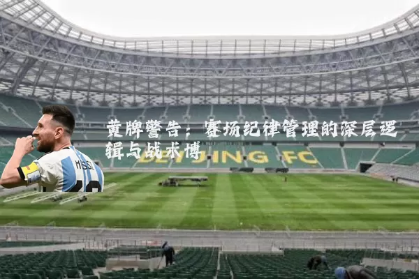 黄牌警告:赛场纪律管理的深层逻辑与战术博弈