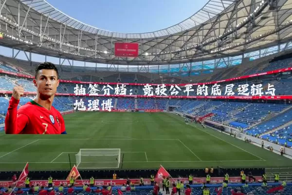 抽签分档:竞技公平的底层逻辑与地理博弈