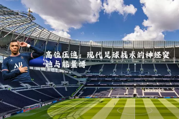 高位压迫:现代足球战术的神经突触与能量博弈