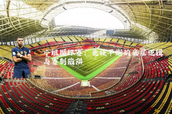 小组循环赛：竞技平衡的底层逻辑与赛制陷阱