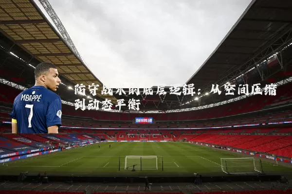 防守战术的底层逻辑:从空间压缩到动态平衡