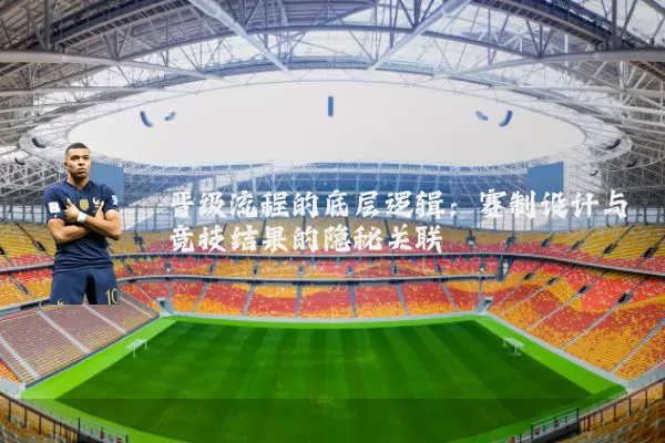 晋级流程的底层逻辑:赛制设计与竞技结果的隐秘关联